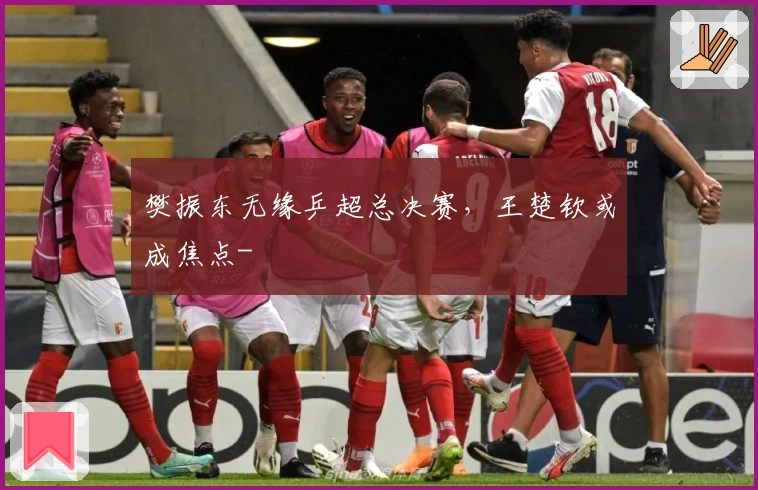 樊振东无缘乒超总决赛，王楚钦或成焦点-