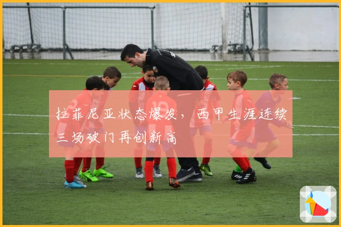 拉菲尼亚状态爆发，西甲生涯连续三场破门再创新高