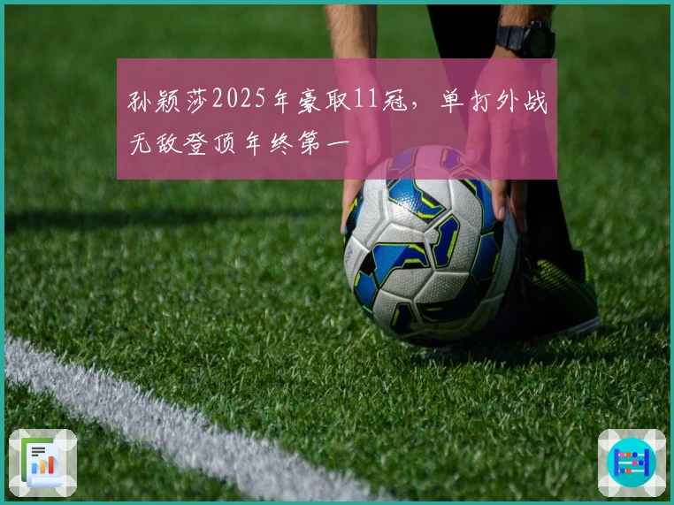 孙颖莎2025年豪取11冠，单打外战无敌登顶年终第一