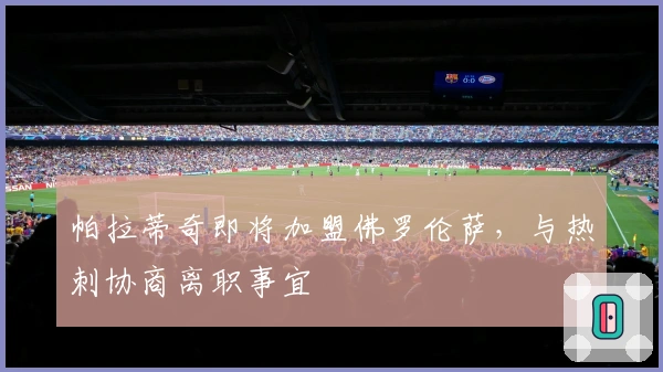 帕拉蒂奇即将加盟佛罗伦萨，与热刺协商离职事宜