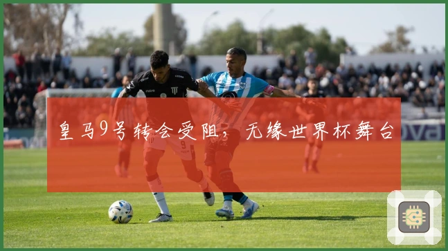 皇马9号转会受阻，无缘世界杯舞台