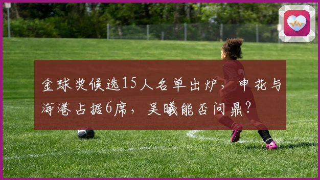 金球奖候选15人名单出炉，申花与海港占据6席，吴曦能否问鼎？