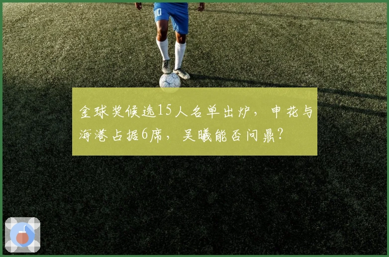 金球奖候选15人名单出炉，申花与海港占据6席，吴曦能否问鼎？