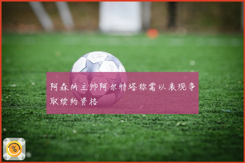 阿森纳主帅阿尔特塔称需以表现争取续约资格