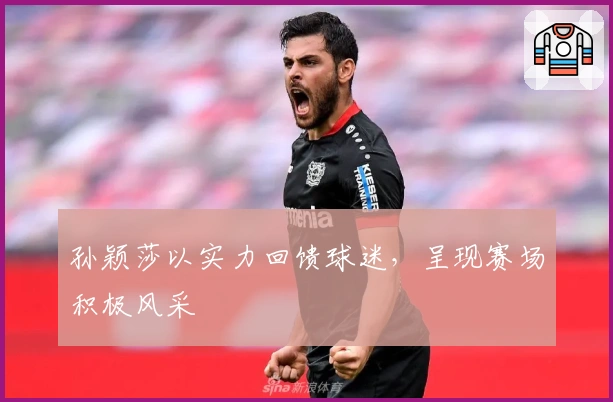 孙颖莎以实力回馈球迷，呈现赛场积极风采