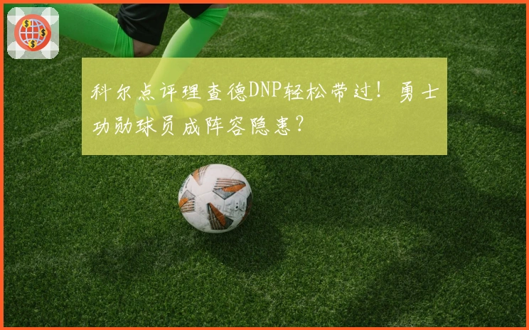 科尔点评理查德DNP轻松带过！勇士功勋球员成阵容隐患？