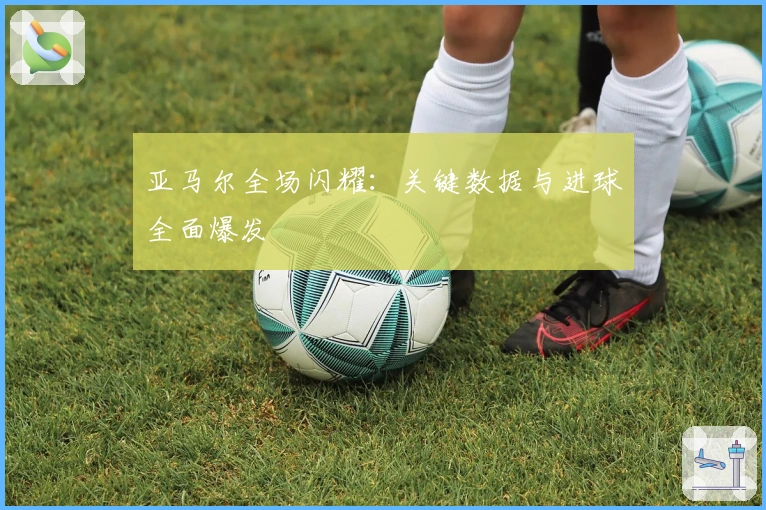 亚马尔全场闪耀：关键数据与进球全面爆发