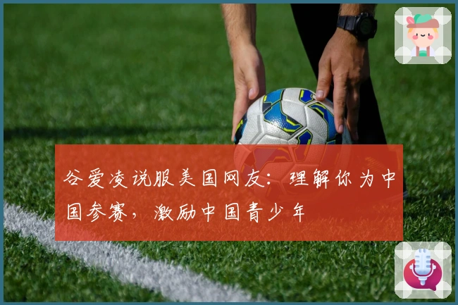 谷爱凌说服美国网友：理解你为中国参赛，激励中国青少年
